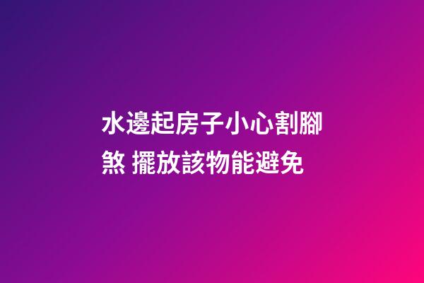 水邊起房子小心割腳煞 擺放該物能避免